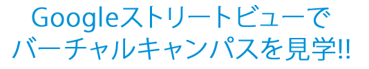 Googleストリートビューでバーチャルキャンパスを見学!!