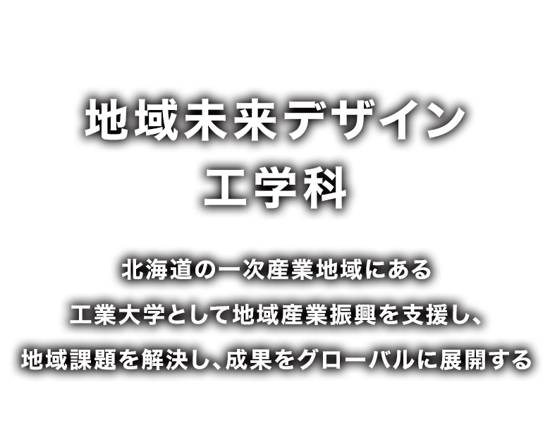 地域未来デザイン工学科 北海道の一次産業地域にある工業大学として地域産業振興を支援し、地域課題を解決し、成果をグローバルに展開する